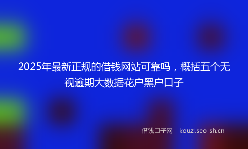 2025年最新正规的借钱网站可靠吗，概括五个无视逾期大数据花户黑户口子