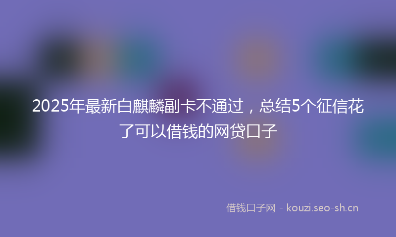 2025年最新白麒麟副卡不通过，总结5个征信花了可以借钱的网贷口子