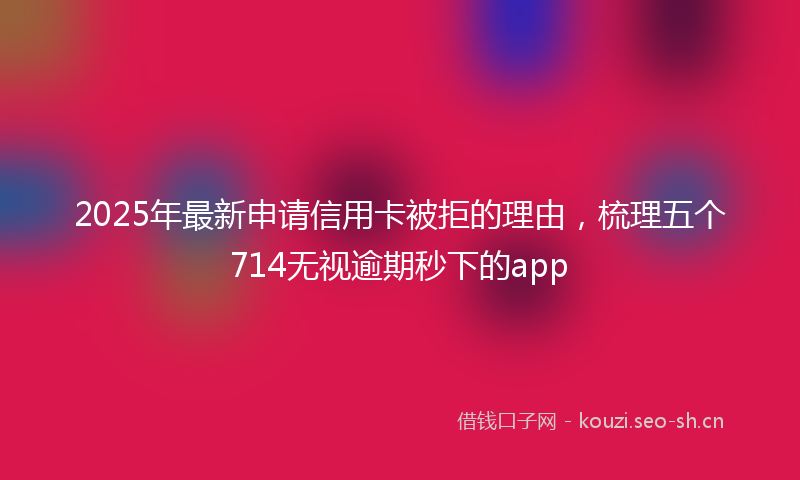 2025年最新申请信用卡被拒的理由，梳理五个714无视逾期秒下的app