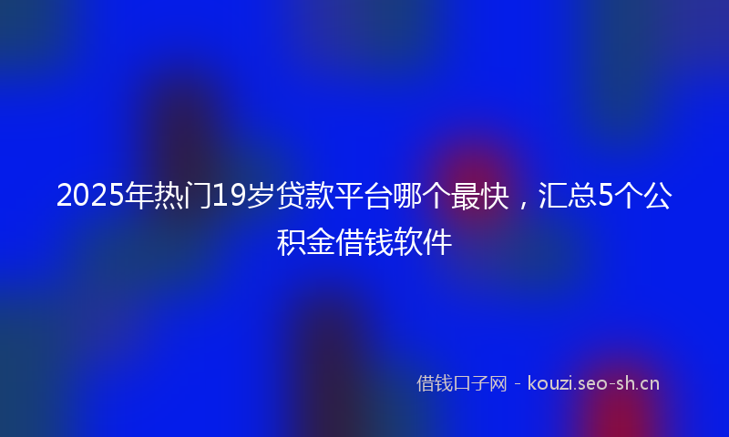 2025年热门19岁贷款平台哪个最快，汇总5个公积金借钱软件