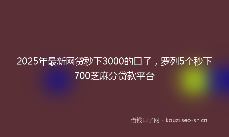 2025年最新网贷秒下3000的口子，罗列5个秒下700芝麻分贷款平台