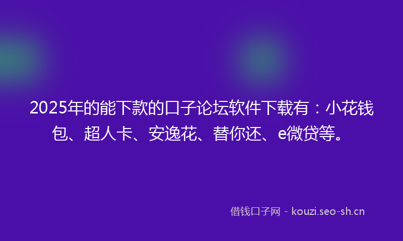2025年的能下款的口子论坛软件下载有：小花钱包、超人卡、安逸花、替你还、e微贷等。