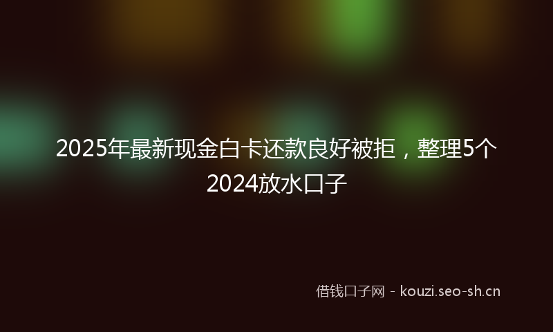 2025年最新现金白卡还款良好被拒，整理5个2024放水口子