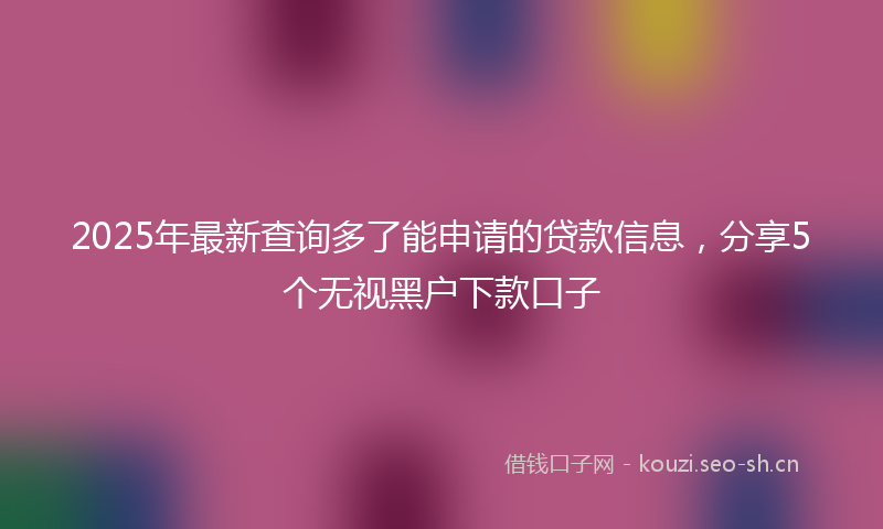 2025年最新查询多了能申请的贷款信息，分享5个无视黑户下款口子