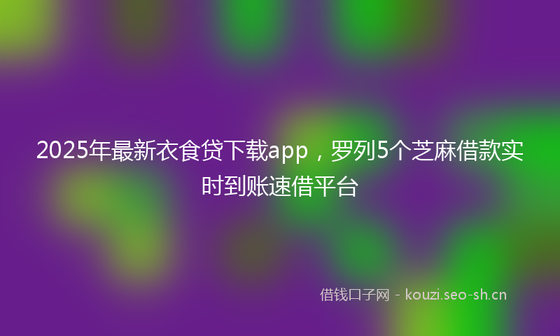 2025年最新衣食贷下载app，罗列5个芝麻借款实时到账速借平台