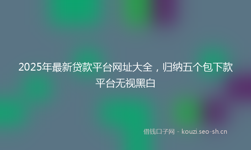 2025年最新贷款平台网址大全，归纳五个包下款平台无视黑白