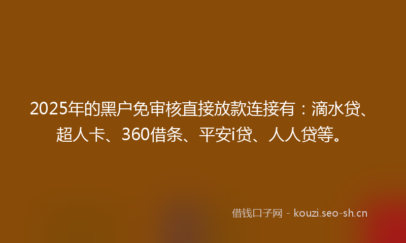 2025年的黑户免审核直接放款连接有：滴水贷、超人卡、360借条、平安i贷、人人贷等。