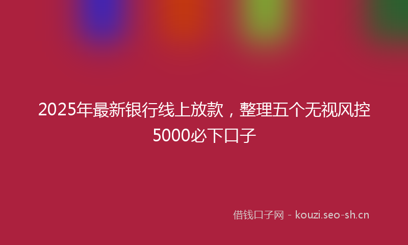 2025年最新银行线上放款，整理五个无视风控5000必下口子
