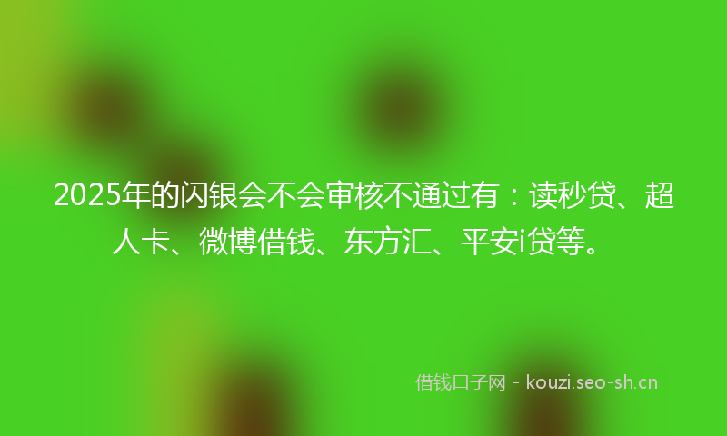 2025年的闪银会不会审核不通过有：读秒贷、超人卡、微博借钱、东方汇、平安i贷等。