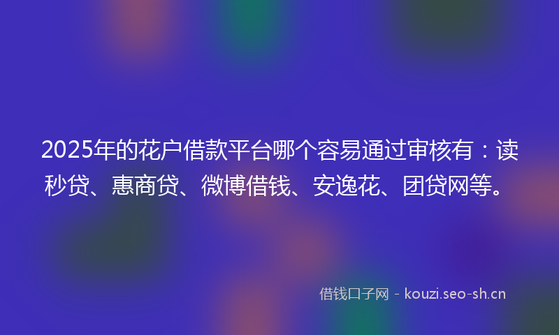 2025年的花户借款平台哪个容易通过审核有：读秒贷、惠商贷、微博借钱、安逸花、团贷网等。