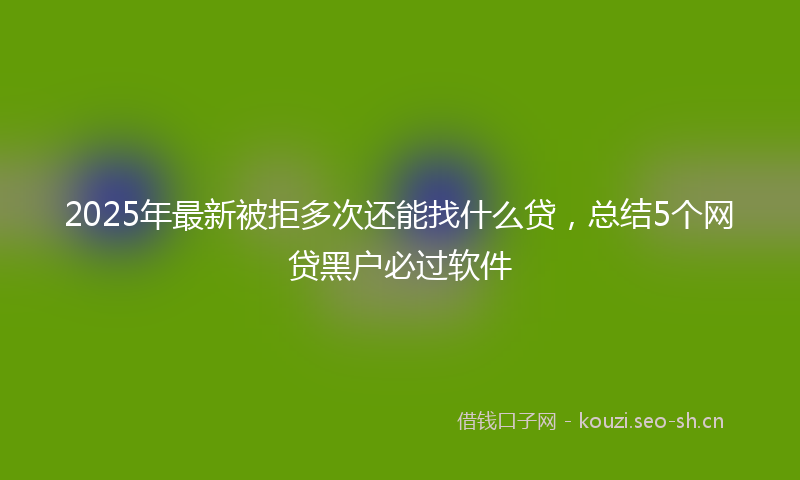 2025年最新被拒多次还能找什么贷，总结5个网贷黑户必过软件
