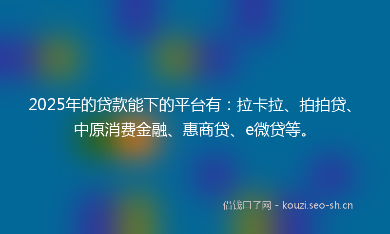 2025年的贷款能下的平台有：拉卡拉、拍拍贷、中原消费金融、惠商贷、e微贷等。