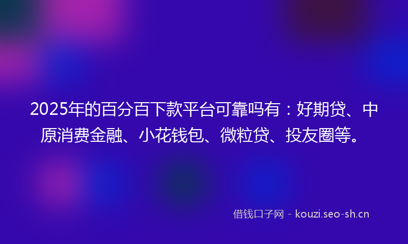 2025年的百分百下款平台可靠吗有：好期贷、中原消费金融、小花钱包、微粒贷、投友圈等。