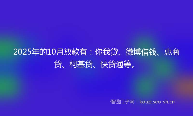 2025年的10月放款有：你我贷、微博借钱、惠商贷、柯基贷、快贷通等。