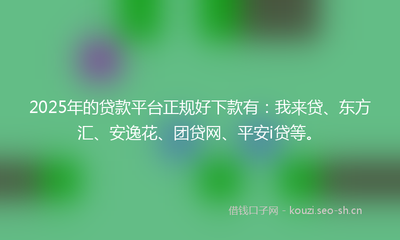 2025年的贷款平台正规好下款有：我来贷、东方汇、安逸花、团贷网、平安i贷等。