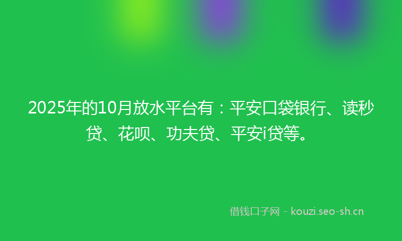 2025年的10月放水平台有：平安口袋银行、读秒贷、花呗、功夫贷、平安i贷等。
