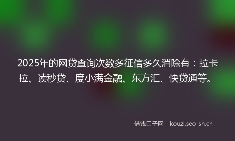 2025年的网贷查询次数多征信多久消除有：拉卡拉、读秒贷、度小满金融、东方汇、快贷通等。