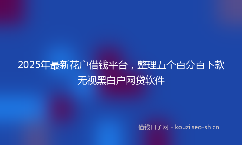 2025年最新花户借钱平台，整理五个百分百下款无视黑白户网贷软件