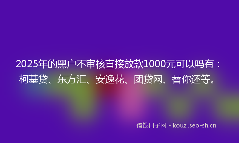 2025年的黑户不审核直接放款1000元可以吗有：柯基贷、东方汇、安逸花、团贷网、替你还等。