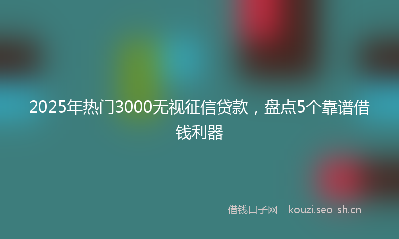 2025年热门3000无视征信贷款，盘点5个靠谱借钱利器