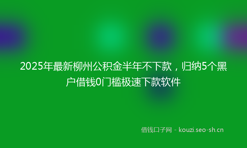 2025年最新柳州公积金半年不下款，归纳5个黑户借钱0门槛极速下款软件
