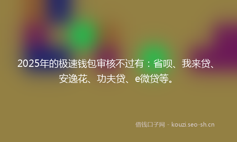 2025年的极速钱包审核不过有：省呗、我来贷、安逸花、功夫贷、e微贷等。