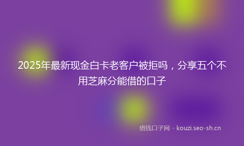 2025年最新现金白卡老客户被拒吗，分享五个不用芝麻分能借的口子