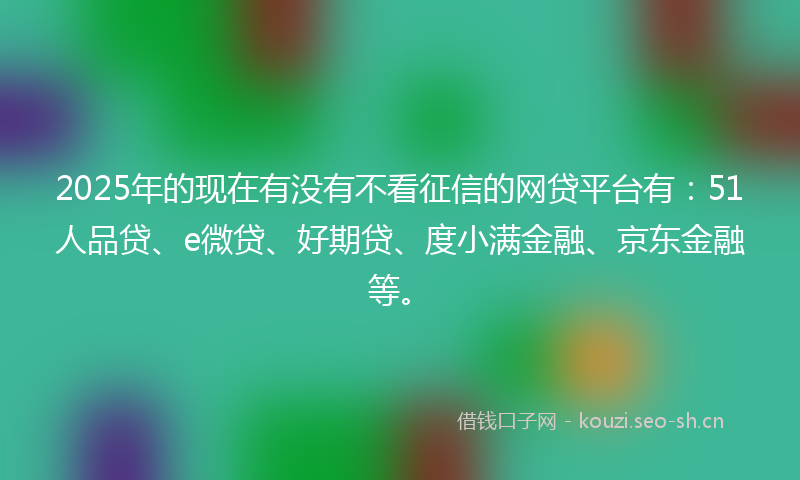 2025年的现在有没有不看征信的网贷平台有：51人品贷、e微贷、好期贷、度小满金融、京东金融等。