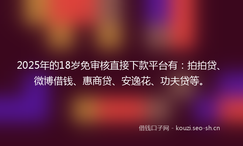 2025年的18岁免审核直接下款平台有：拍拍贷、微博借钱、惠商贷、安逸花、功夫贷等。