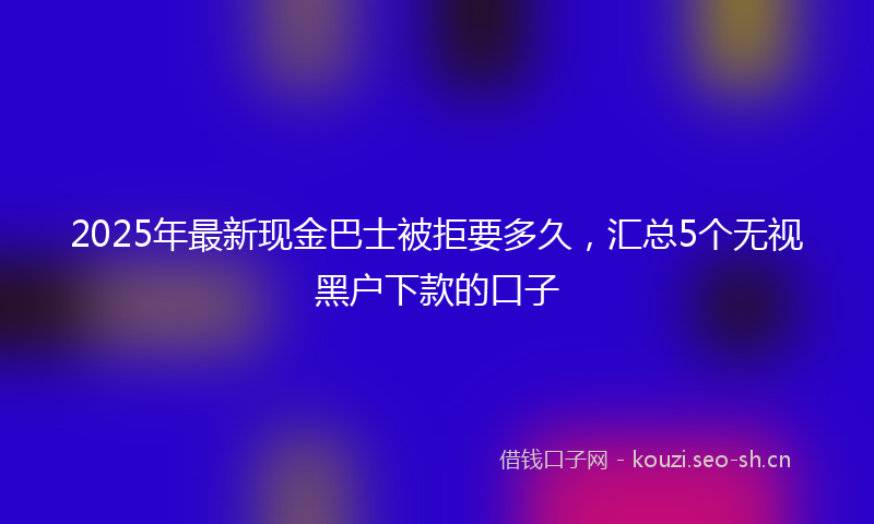 2025年最新现金巴士被拒要多久，汇总5个无视黑户下款的口子
