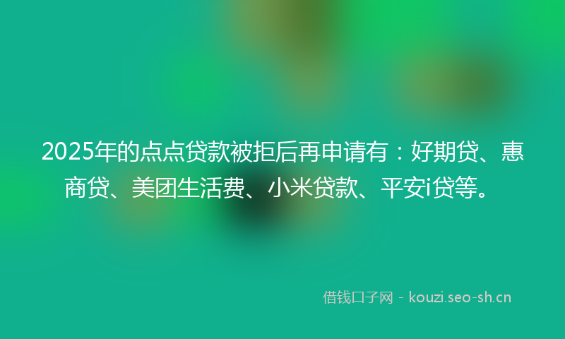 2025年的点点贷款被拒后再申请有：好期贷、惠商贷、美团生活费、小米贷款、平安i贷等。