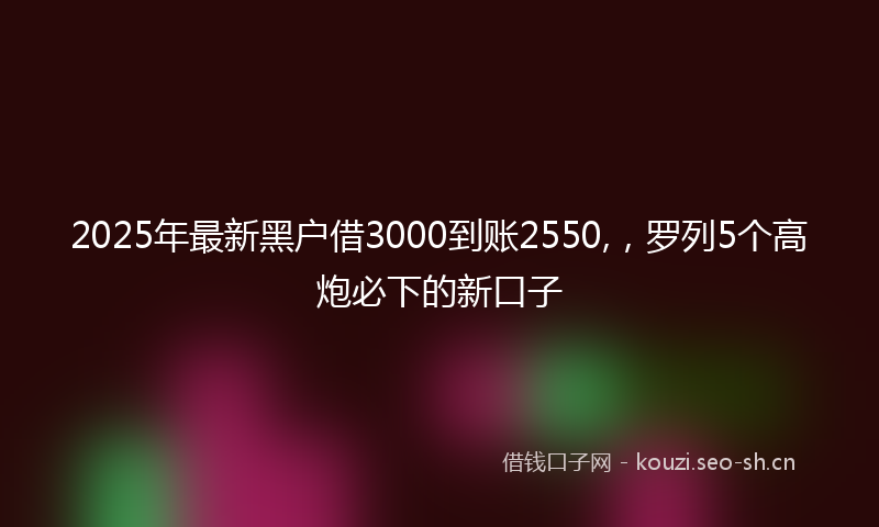 2025年最新黑户借3000到账2550,，罗列5个高炮必下的新口子