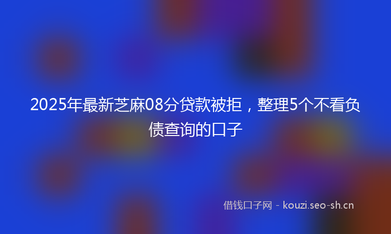 2025年最新芝麻08分贷款被拒，整理5个不看负债查询的口子