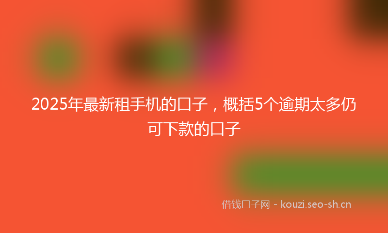 2025年最新租手机的口子，概括5个逾期太多仍可下款的口子