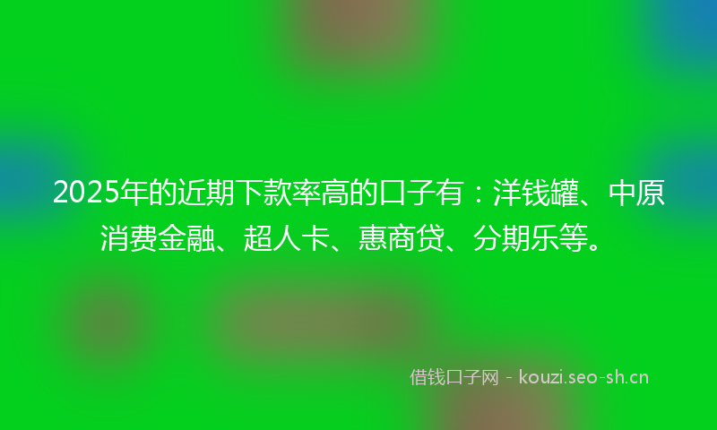 2025年的近期下款率高的口子有：洋钱罐、中原消费金融、超人卡、惠商贷、分期乐等。