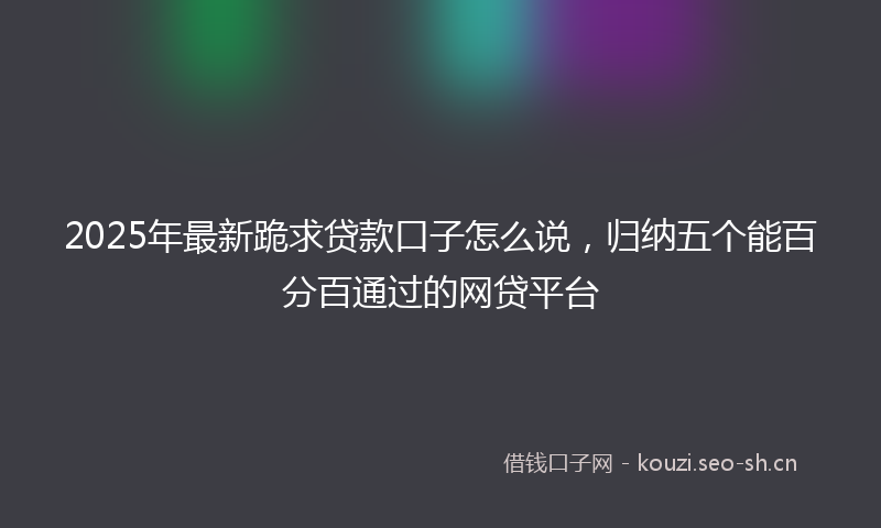 2025年最新跪求贷款口子怎么说，归纳五个能百分百通过的网贷平台