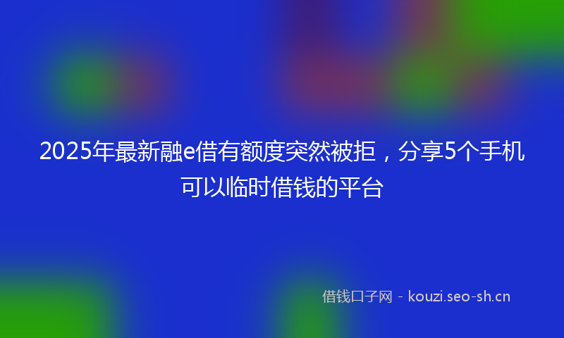 2025年最新融e借有额度突然被拒，分享5个手机可以临时借钱的平台