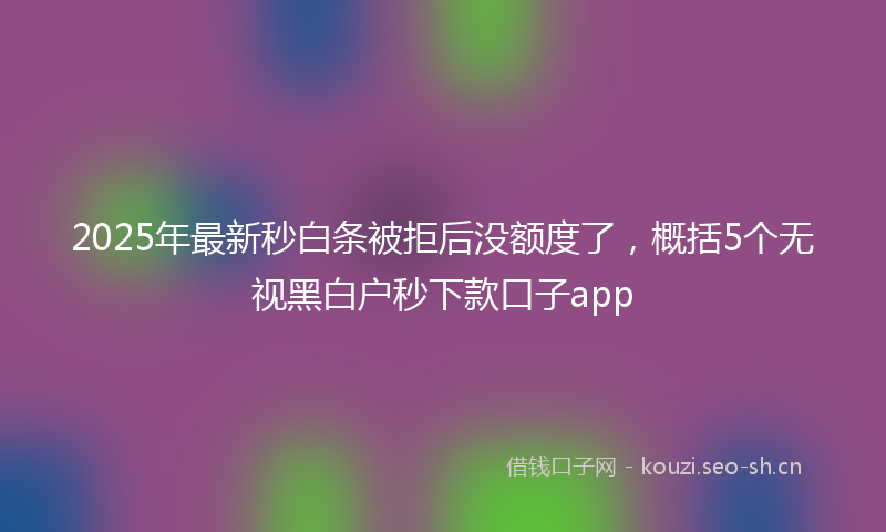 2025年最新秒白条被拒后没额度了，概括5个无视黑白户秒下款口子app