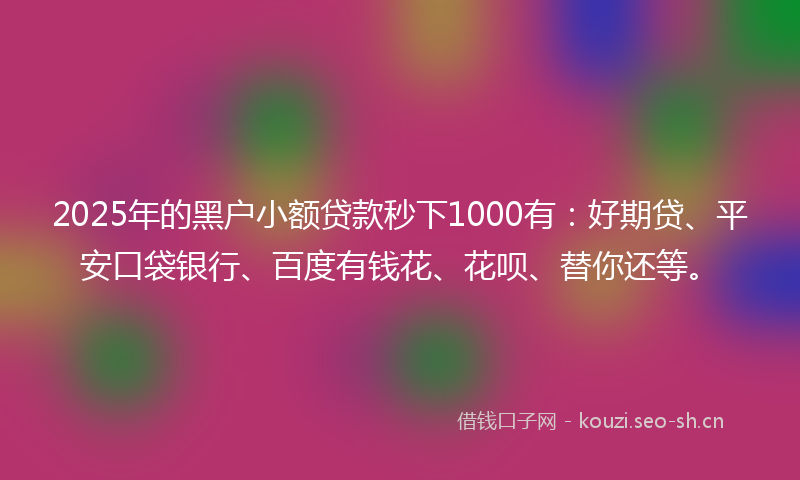 2025年的黑户小额贷款秒下1000有：好期贷、平安口袋银行、百度有钱花、花呗、替你还等。