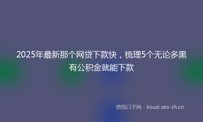 2025年最新那个网贷下款快，梳理5个无论多黑有公积金就能下款