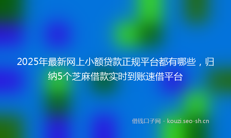 2025年最新网上小额贷款正规平台都有哪些，归纳5个芝麻借款实时到账速借平台