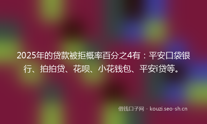 2025年的贷款被拒概率百分之4有：平安口袋银行、拍拍贷、花呗、小花钱包、平安i贷等。
