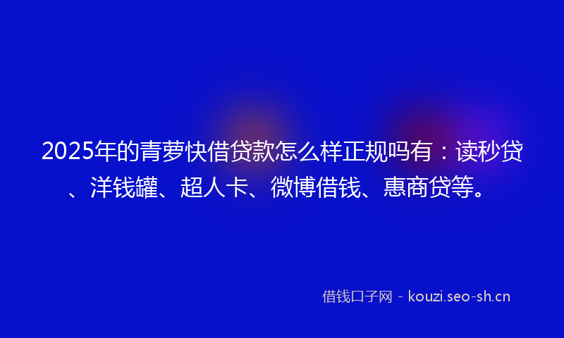 2025年的青萝快借贷款怎么样正规吗有：读秒贷、洋钱罐、超人卡、微博借钱、惠商贷等。