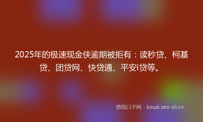 2025年的极速现金侠逾期被拒有：读秒贷、柯基贷、团贷网、快贷通、平安i贷等。