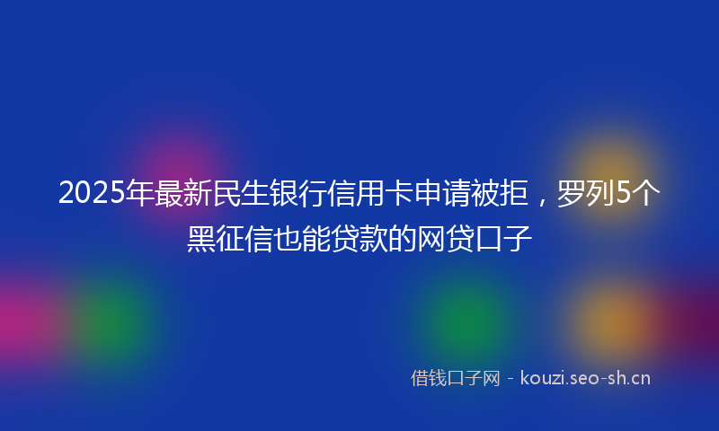 2025年最新民生银行信用卡申请被拒，罗列5个黑征信也能贷款的网贷口子