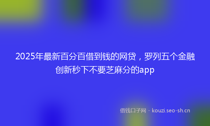 2025年最新百分百借到钱的网贷，罗列五个金融创新秒下不要芝麻分的app