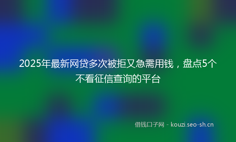 2025年最新网贷多次被拒又急需用钱，盘点5个不看征信查询的平台