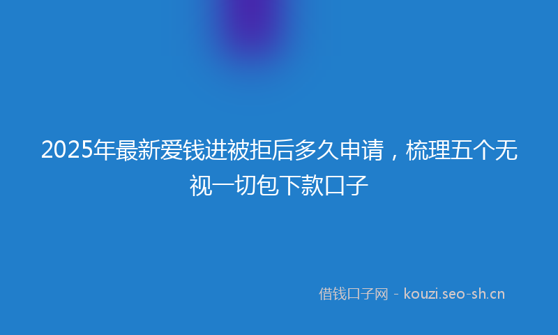 2025年最新爱钱进被拒后多久申请，梳理五个无视一切包下款口子