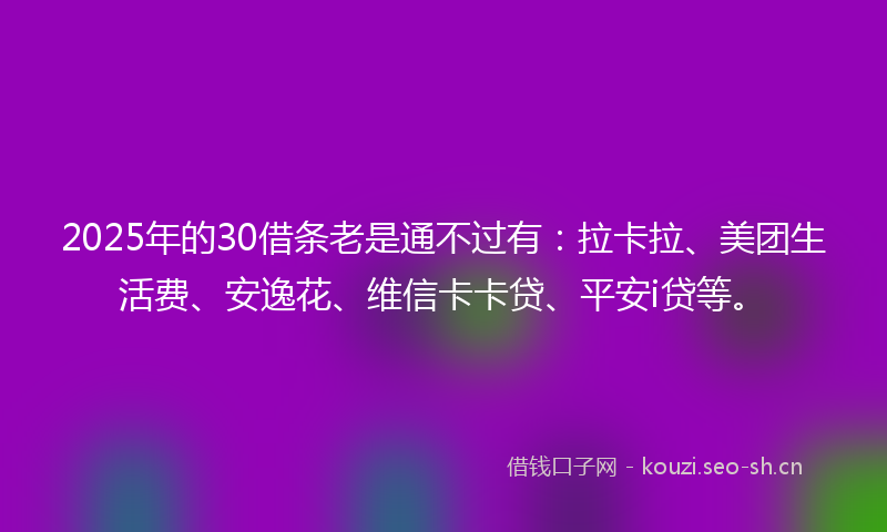 2025年的30借条老是通不过有：拉卡拉、美团生活费、安逸花、维信卡卡贷、平安i贷等。