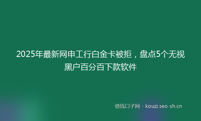 2025年最新网申工行白金卡被拒，盘点5个无视黑户百分百下款软件
